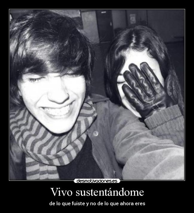 Vivo sustentándome - de lo que fuiste y no de lo que ahora eres