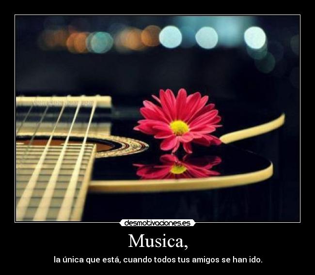 Musica, - la única que está, cuando todos tus amigos se han ido.
