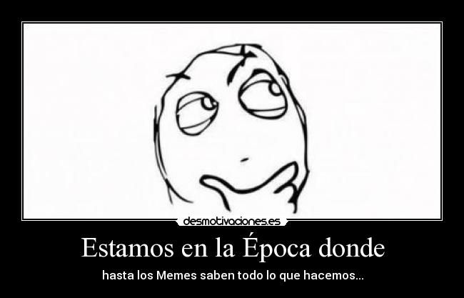 Estamos en la Época donde - hasta los Memes saben todo lo que hacemos...