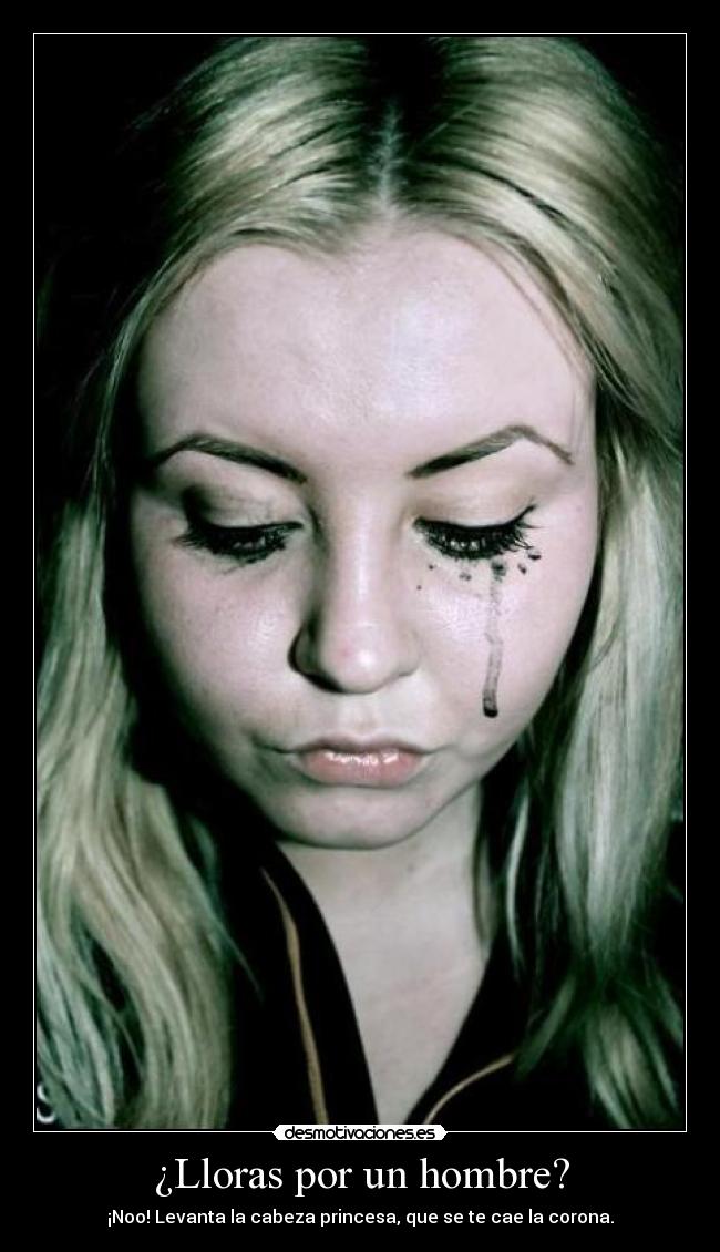 ¿Lloras por un hombre? - ¡Noo! Levanta la cabeza princesa, que se te cae la corona.