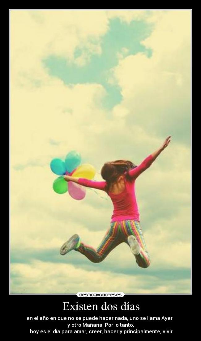Existen dos días - en el año en que no se puede hacer nada, uno se llama Ayer
y otro Mañana, Por lo tanto,
hoy es el día para amar, creer, hacer y principalmente, vivir