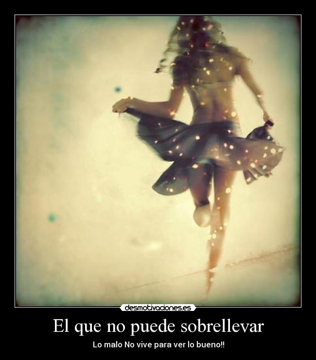 El que no puede sobrellevar - Lo malo No vive para ver lo bueno!!