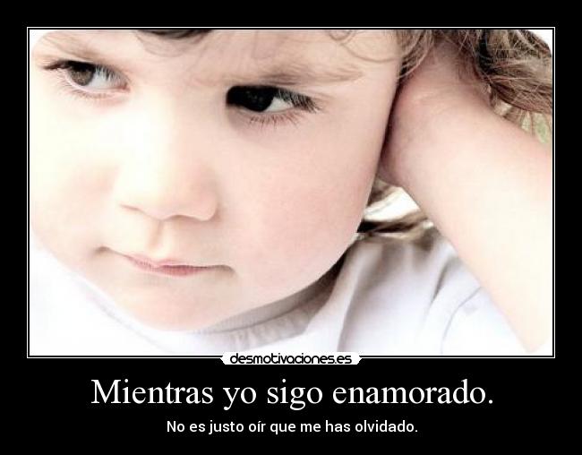 Mientras yo sigo enamorado. - No es justo oír que me has olvidado.