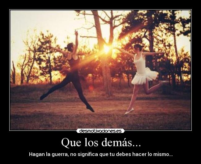 Que los demás... - Hagan la guerra, no significa que tu debes hacer lo mismo...