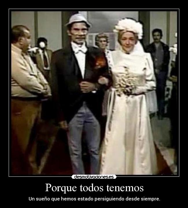 Porque todos tenemos - Un sueño que hemos estado persiguiendo desde siempre.