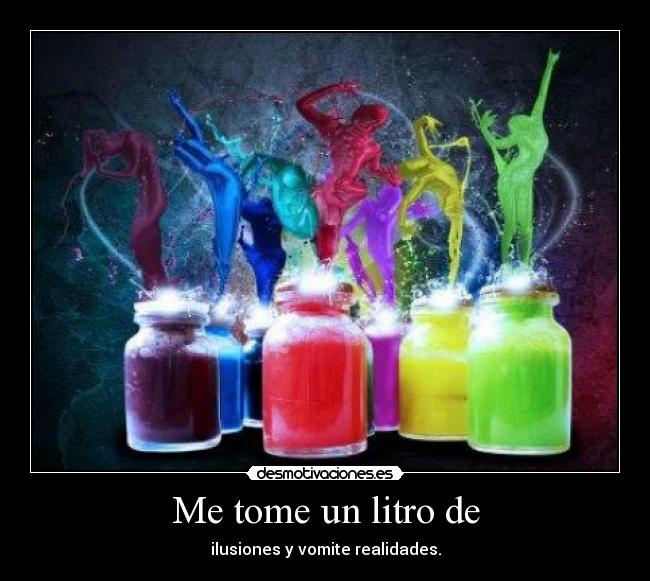 Me tome un litro de - ilusiones y vomite realidades.