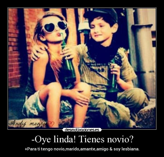 -Oye linda! Tienes novio? - +Para ti tengo novio,marido,amante,amigo & soy lesbiana.♥
