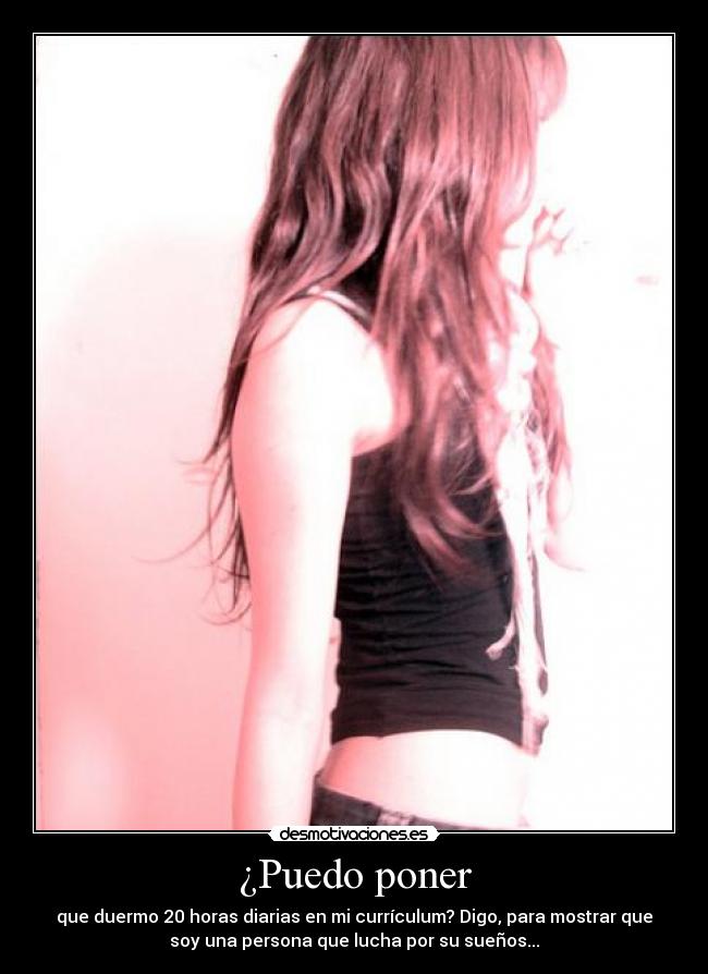 ¿Puedo poner - que duermo 20 horas diarias en mi currículum? Digo, para mostrar que
soy una persona que lucha por su sueños...