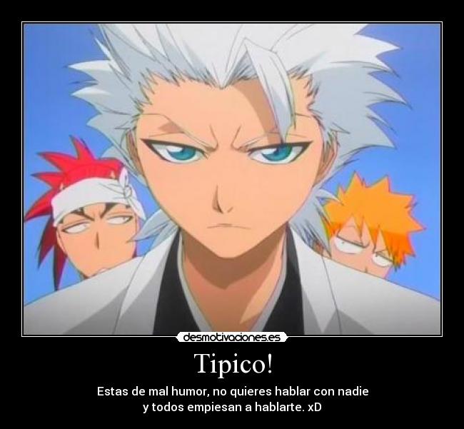 Tipico! - Estas de mal humor, no quieres hablar con nadie
y todos empiesan a hablarte. xD