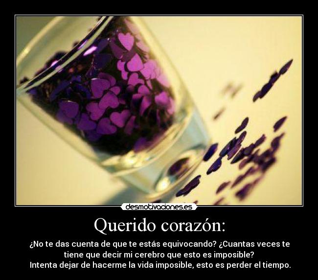 Querido corazón: - ¿No te das cuenta de que te estás equivocando? ¿Cuantas veces te
tiene que decir mi cerebro que esto es imposible?
 Intenta dejar de hacerme la vida imposible, esto es perder el tiempo.