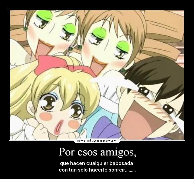 Por esos amigos, - que hacen cualquier babosada
con tan solo hacerte sonreir.........