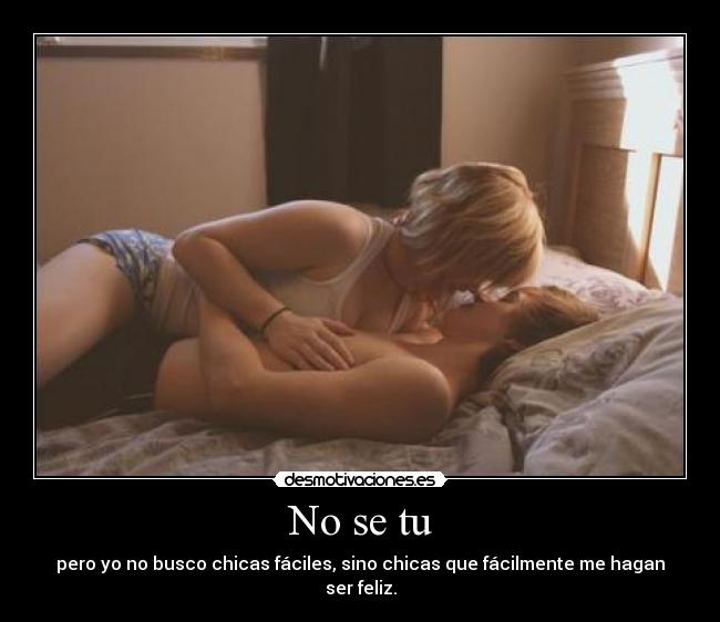 No se tu - pero yo no busco chicas fáciles, sino chicas que fácilmente me hagan ser feliz.