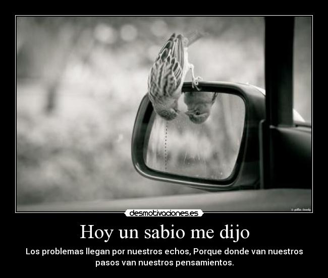 Hoy un sabio me dijo - Los problemas llegan por nuestros echos, Porque donde van nuestros
pasos van nuestros pensamientos.
