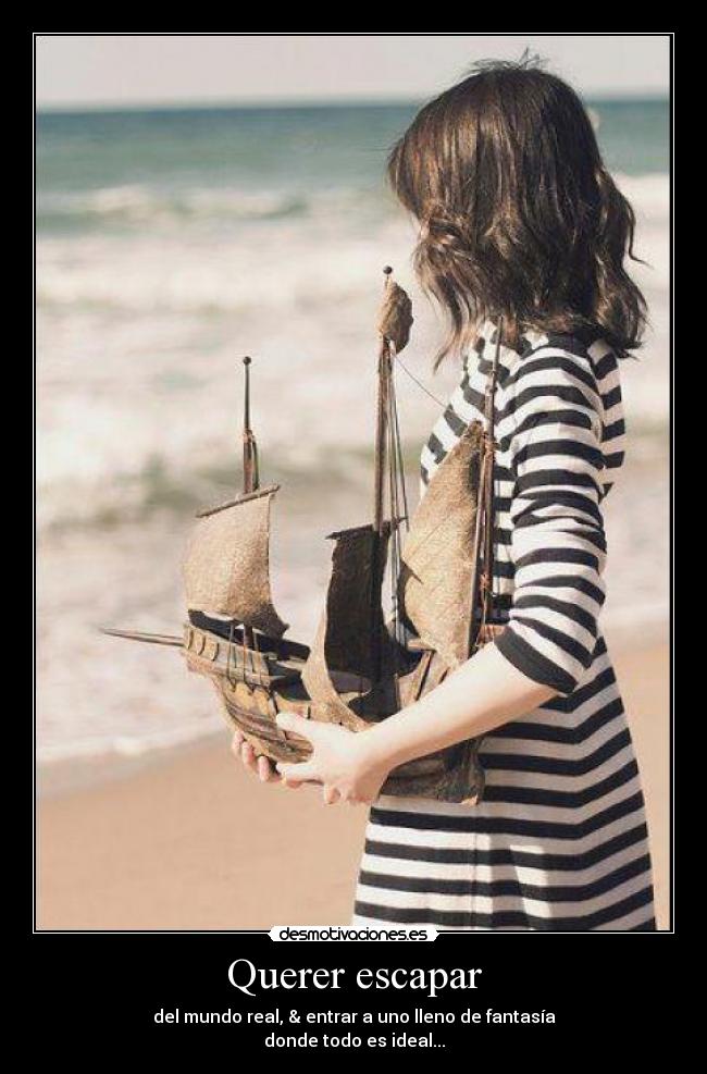 Querer escapar - del mundo real, & entrar a uno lleno de fantasía
donde todo es ideal...