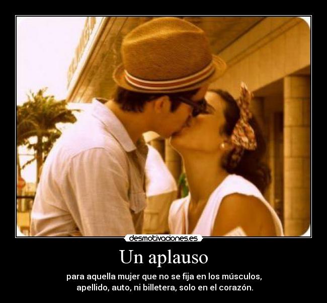 Un aplauso - para aquella mujer que no se fija en los músculos,
apellido, auto, ni billetera, solo en el corazón.