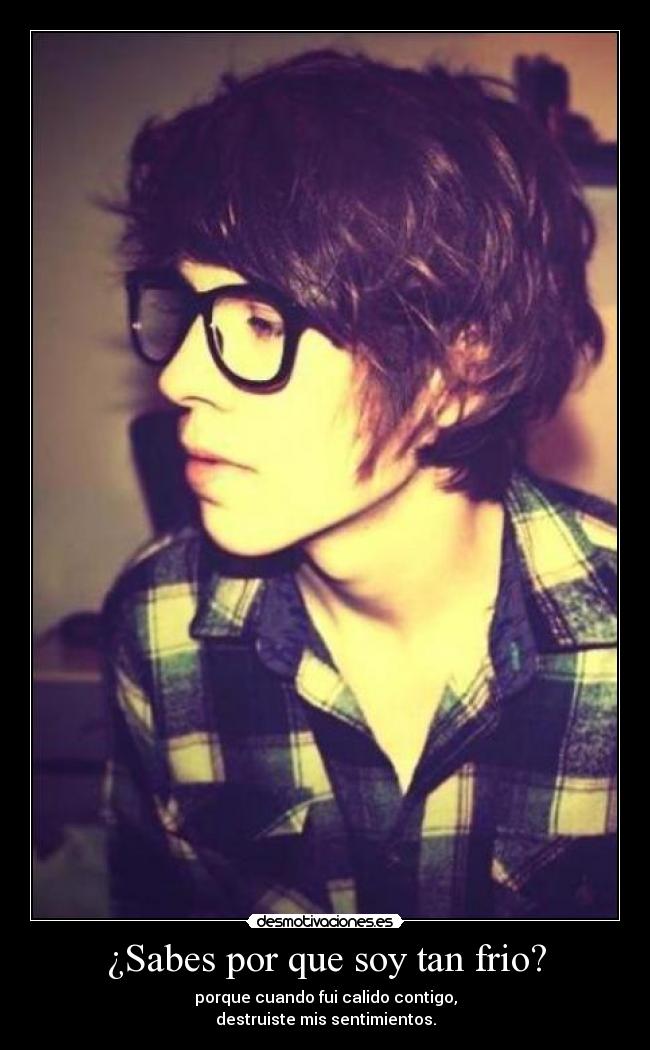 ¿Sabes por que soy tan frio? - porque cuando fui calido contigo,
destruiste mis sentimientos.
