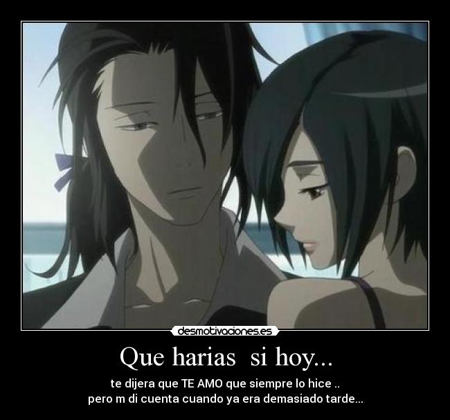 Que harias si hoy... - te dijera que TE AMO que siempre lo hice ..
pero m di cuenta cuando ya era demasiado tarde...