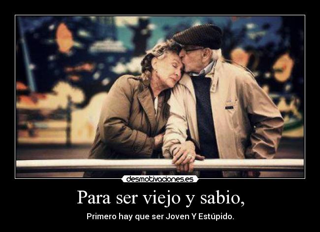 Para ser viejo y sabio, - Primero hay que ser Joven Y Estúpido.