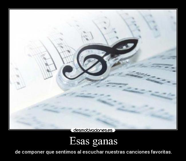 Esas ganas - de componer que sentimos al escuchar nuestras canciones favoritas.