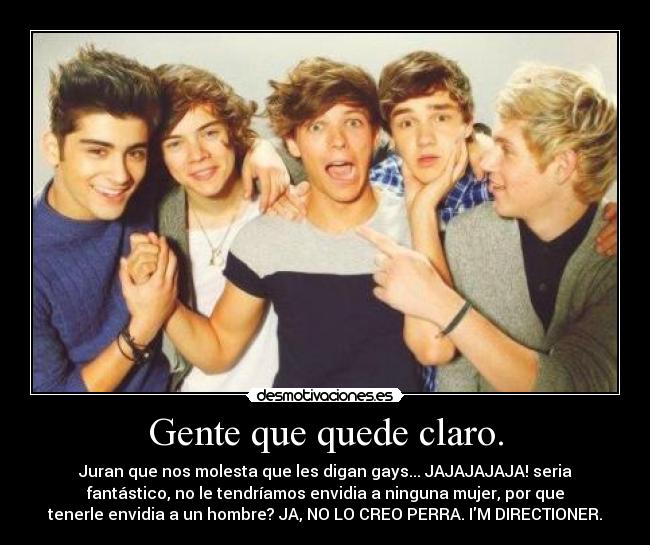 Gente que quede claro. - Juran que nos molesta que les digan gays... JAJAJAJAJA! seria
fantástico, no le tendríamos envidia a ninguna mujer, por que
tenerle envidia a un hombre? JA, NO LO CREO PERRA. IM DIRECTIONER.