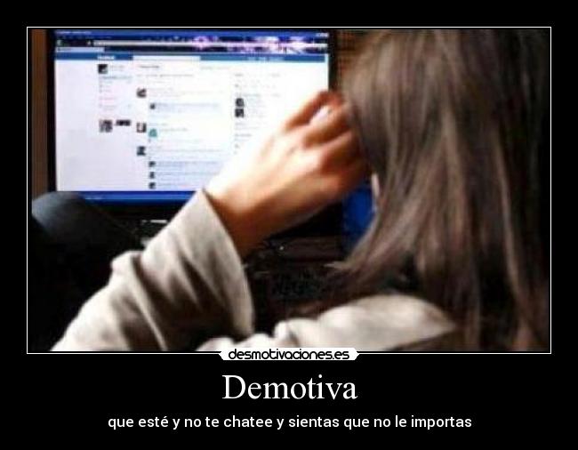 Demotiva - que esté y no te chatee y sientas que no le importas