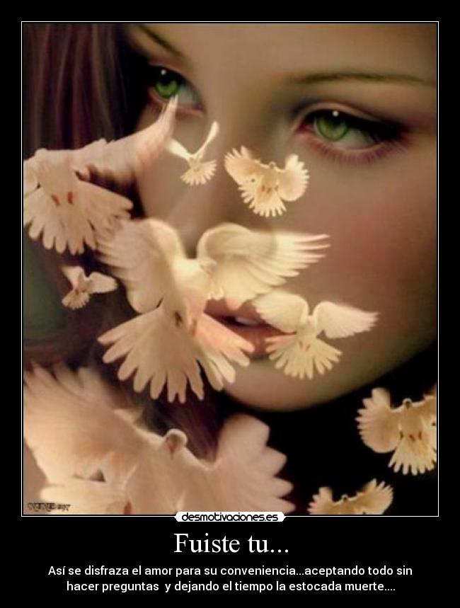 Fuiste tu... - Así se disfraza el amor para su conveniencia...aceptando todo sin
hacer preguntas y dejando el tiempo la estocada muerte....