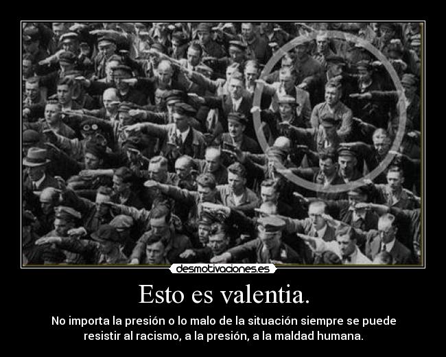 Esto es valentia. - No importa la presión o lo malo de la situación siempre se puede
resistir al racismo, a la presión, a la maldad humana.