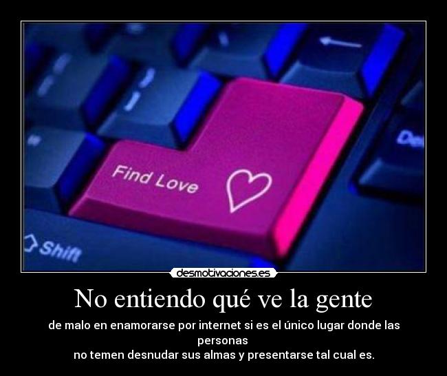 No entiendo qué ve la gente - de malo en enamorarse por internet si es el único lugar donde las personas
no temen desnudar sus almas y presentarse tal cual es.