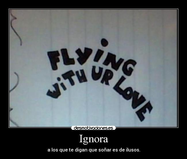 Ignora - a los que te digan que soñar es de ilusos.