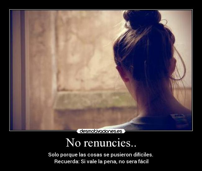 No renuncies.. - Solo porque las cosas se pusieron difíciles.
Recuerda: Si vale la pena, no sera fácil