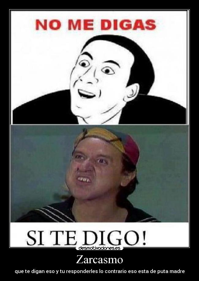 Zarcasmo - que te digan eso y tu responderles lo contrario eso esta de puta madre