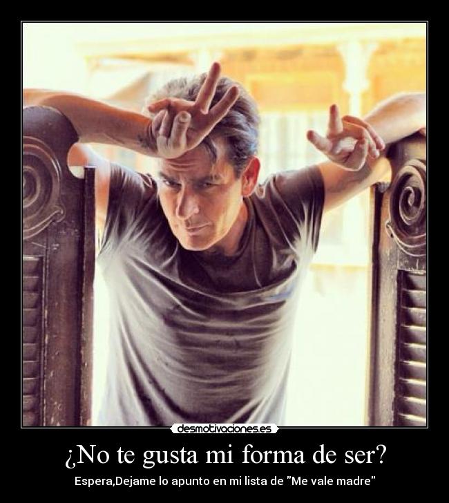 ¿No te gusta mi forma de ser? - Espera,Dejame lo apunto en mi lista de Me vale madre