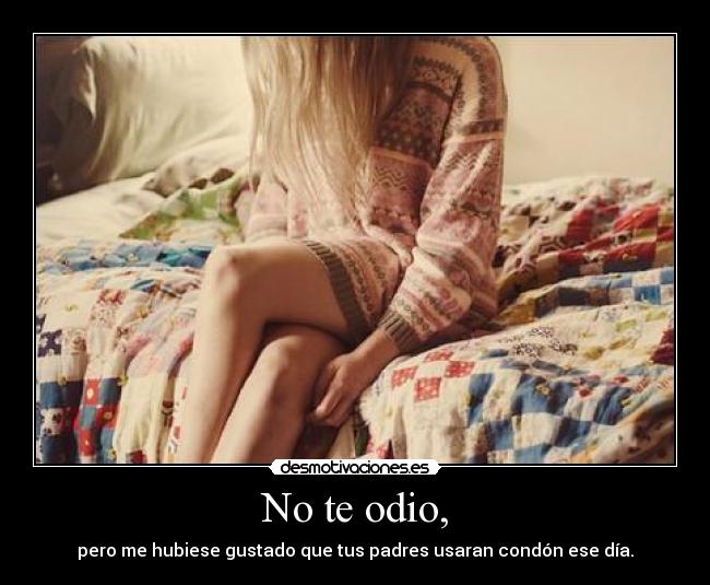 No te odio, - pero me hubiese gustado que tus padres usaran condón ese día.