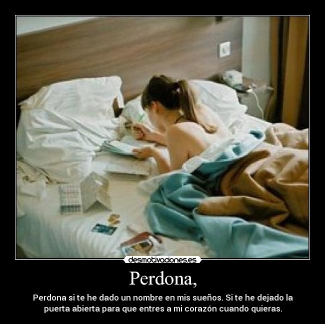 Perdona, - Perdona si te he dado un nombre en mis sueños. Si te he dejado la
puerta abierta para que entres a mi corazón cuando quieras.