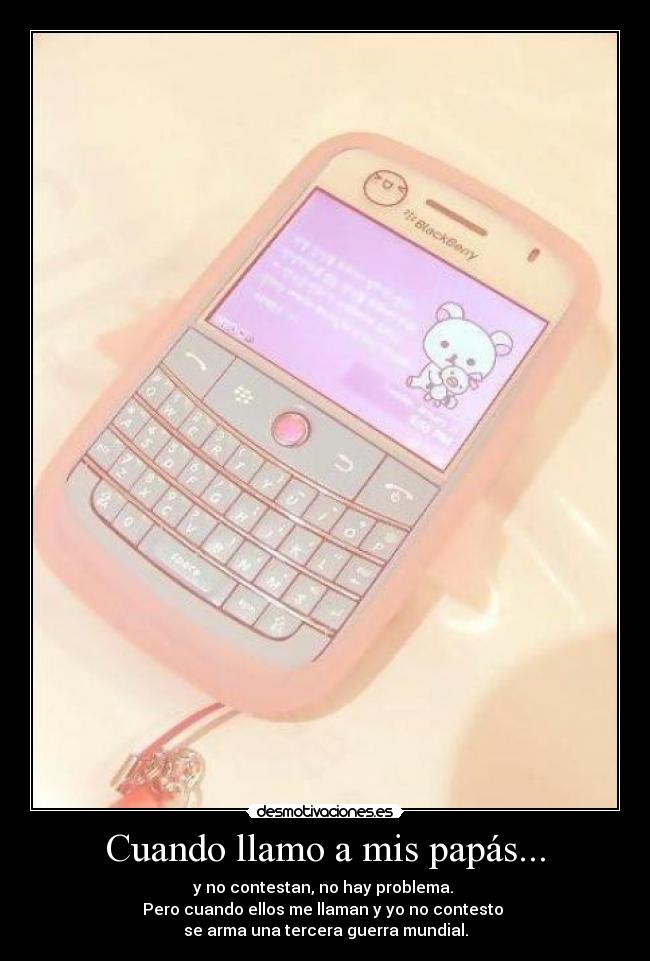 Cuando llamo a mis papás... - y no contestan, no hay problema.
Pero cuando ellos me llaman y yo no contesto
se arma una tercera guerra mundial.