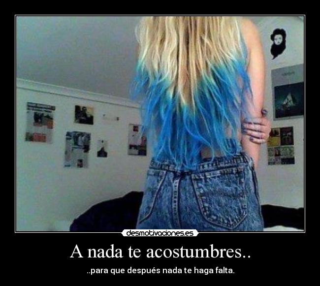 A nada te acostumbres.. - ..para que después nada te haga falta.