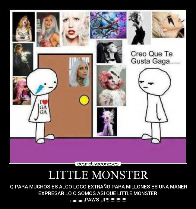 LITTLE MONSTER - POR Q PARA MUCHOS ES ALGO LOCO EXTRAÑO PARA MILLONES ES UNA MANERA DE
EXPRESAR LO Q SOMOS ASI QUE LITTLE MONSTER 
¡¡¡¡¡¡¡¡¡¡¡¡PAWS UP!!!!!!!!!!!!!!!!