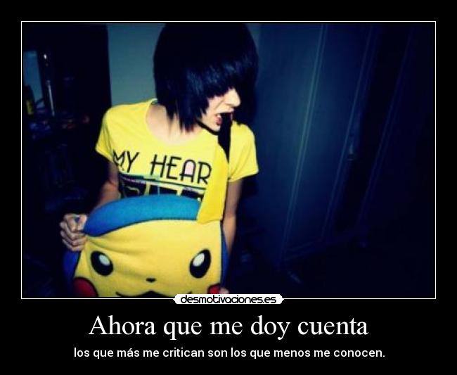 Ahora que me doy cuenta - los que más me critican son los que menos me conocen.