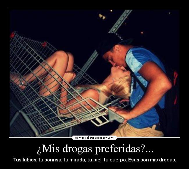 ¿Mis drogas preferidas?... - Tus labios, tu sonrisa, tu mirada, tu piel, tu cuerpo. Esas son mis drogas.