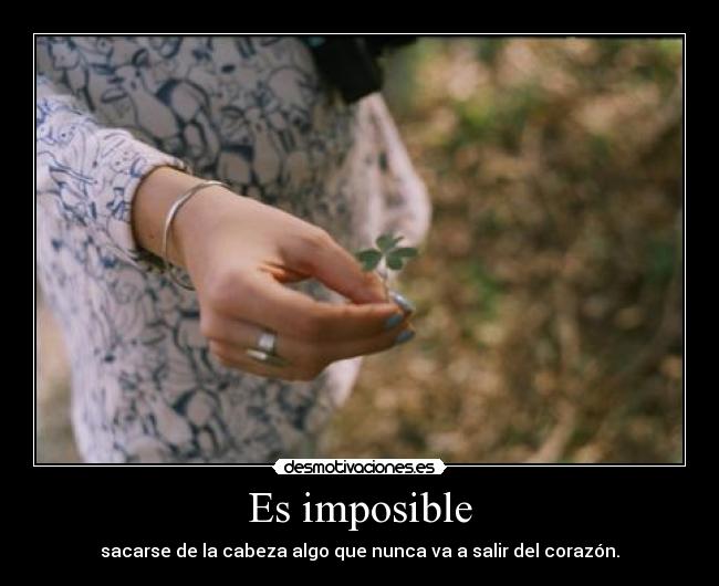 Es imposible - sacarse de la cabeza algo que nunca va a salir del corazón.