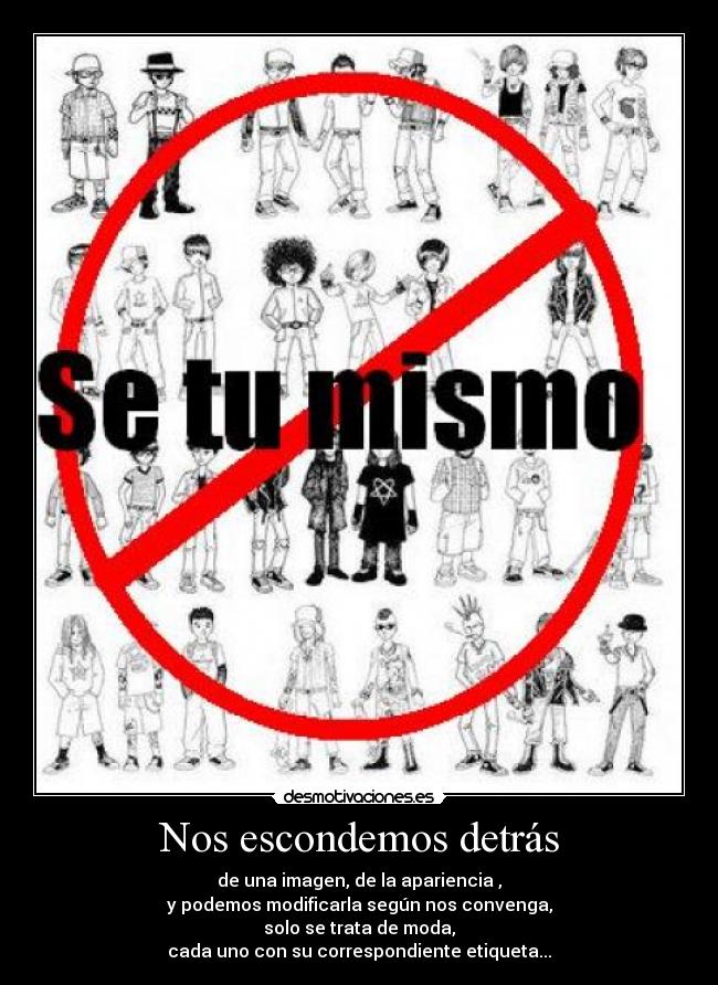 Nos escondemos detrás - de una imagen, de la apariencia ,
y podemos modificarla según nos convenga,
solo se trata de moda,
cada uno con su correspondiente etiqueta...