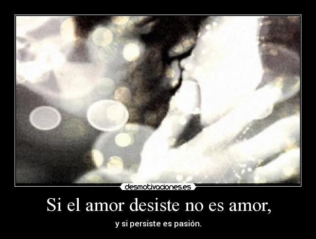 Si el amor desiste no es amor, - y si persiste es pasión.