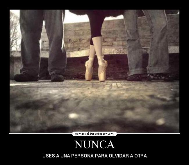 NUNCA - USES A UNA PERSONA PARA OLVIDAR A OTRA