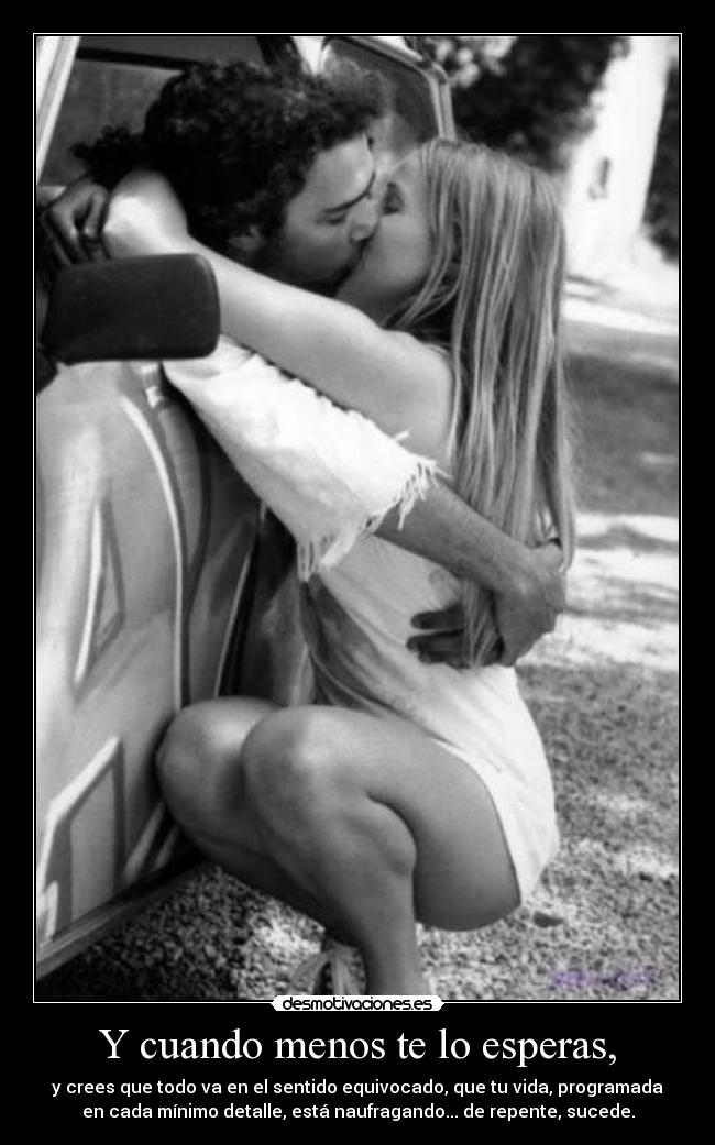 Y cuando menos te lo esperas, - y crees que todo va en el sentido equivocado, que tu vida, programada
en cada mínimo detalle, está naufragando... de repente, sucede.