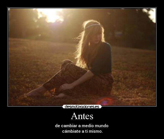Antes - de cambiar a medio mundo
cámbiate a ti mismo.