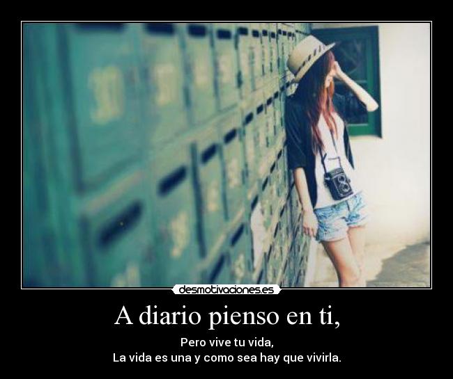 A diario pienso en ti, - Pero vive tu vida,
La vida es una y como sea hay que vivirla.