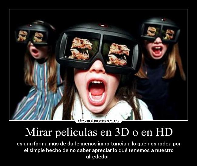 Mirar peliculas en 3D o en HD - es una forma más de darle menos importancia a lo qué nos rodea por
el simple hecho de no saber apreciar lo qué tenemos a nuestro
alrededor .