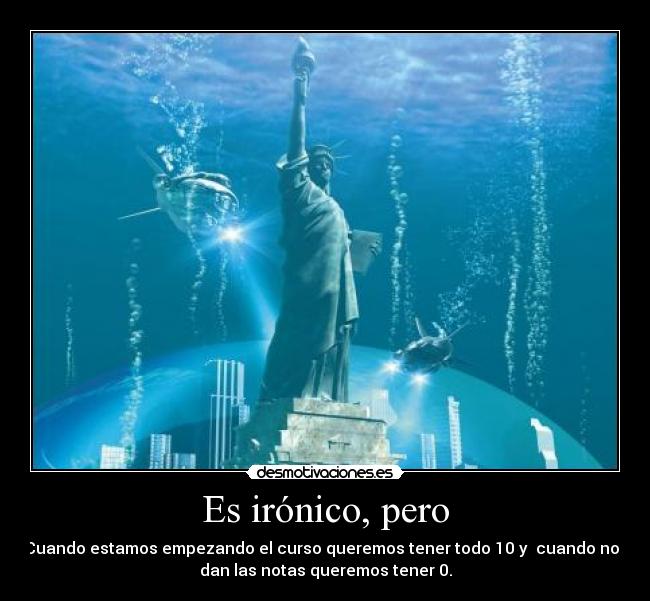 Es irónico, pero - Cuando estamos empezando el curso queremos tener todo 10 y cuando nos
dan las notas queremos tener 0.