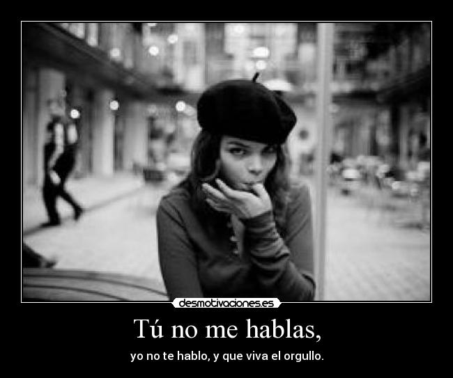 Tú no me hablas, -