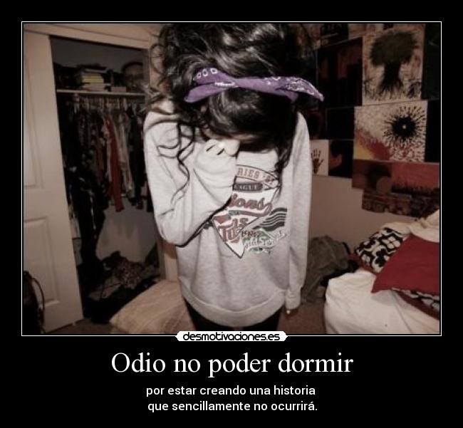 Odio no poder dormir - por estar creando una historia
que sencillamente no ocurrirá.